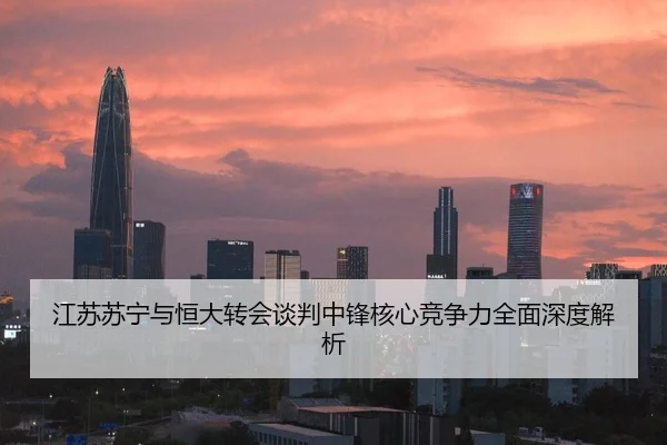 江苏苏宁与恒大转会谈判中锋核心竞争力全面深度解析
