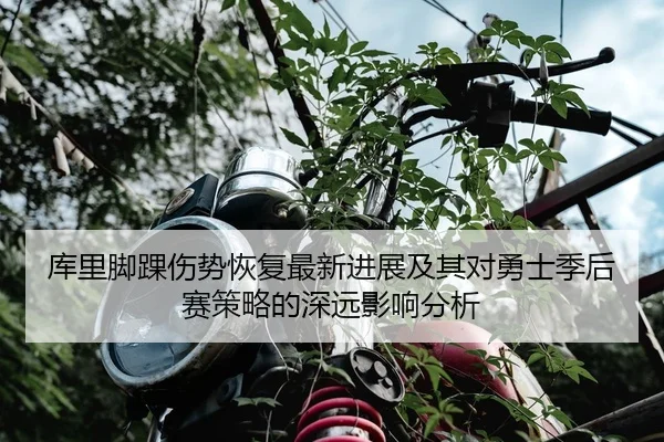 库里脚踝伤势恢复最新进展及其对勇士季后赛策略的深远影响分析